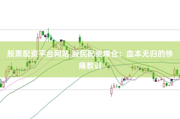 股票配资平台网站 股民配资爆仓：血本无归的惨痛教训