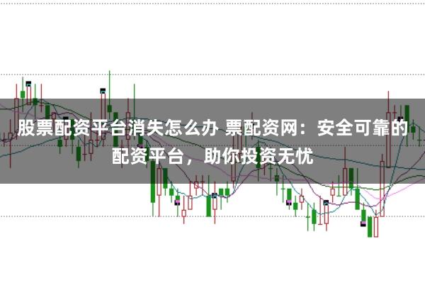 股票配资平台消失怎么办 票配资网：安全可靠的配资平台，助你投资无忧