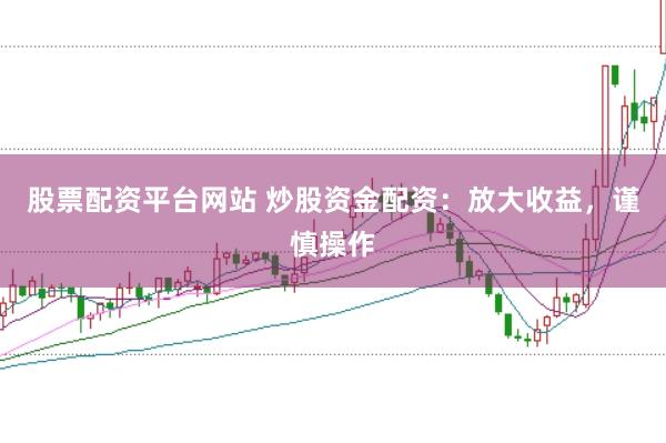 股票配资平台网站 炒股资金配资：放大收益，谨慎操作