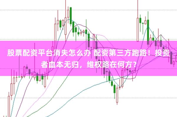 股票配资平台消失怎么办 配资第三方跑路！投资者血本无归，维权路在何方？