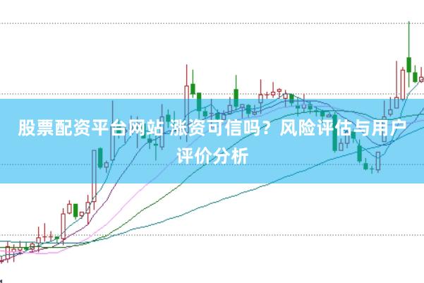 股票配资平台网站 涨资可信吗？风险评估与用户评价分析