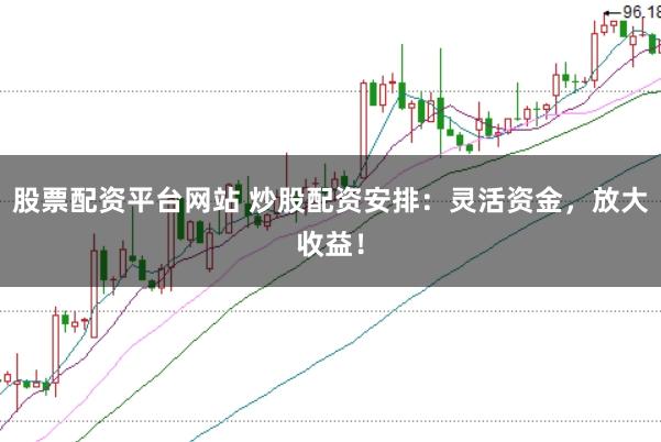 股票配资平台网站 炒股配资安排：灵活资金，放大收益！