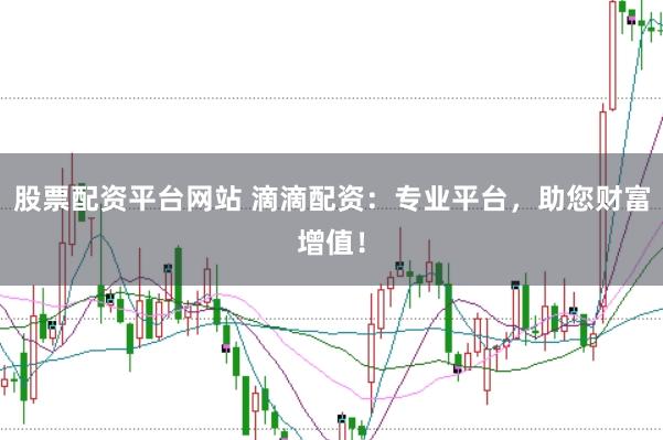 股票配资平台网站 滴滴配资：专业平台，助您财富增值！
