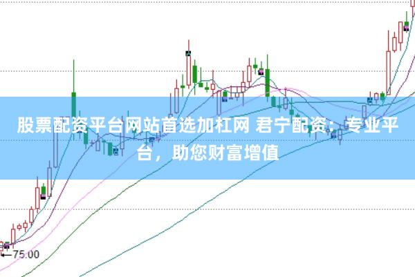 股票配资平台网站首选加杠网 君宁配资：专业平台，助您财富增值