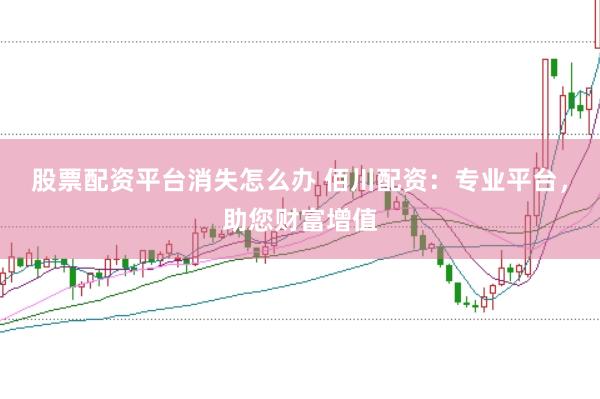 股票配资平台消失怎么办 佰川配资：专业平台，助您财富增值