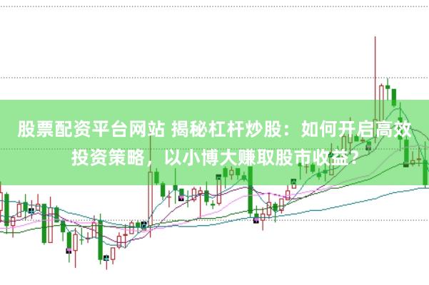 股票配资平台网站 揭秘杠杆炒股：如何开启高效投资策略，以小博大赚取股市收益？