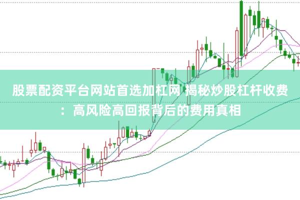 股票配资平台网站首选加杠网 揭秘炒股杠杆收费：高风险高回报背后的费用真相
