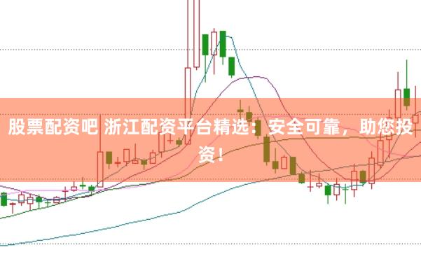 股票配资吧 浙江配资平台精选：安全可靠，助您投资！