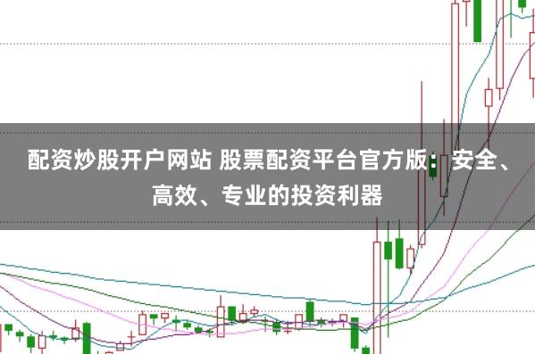 配资炒股开户网站 股票配资平台官方版：安全、高效、专业的投资利器