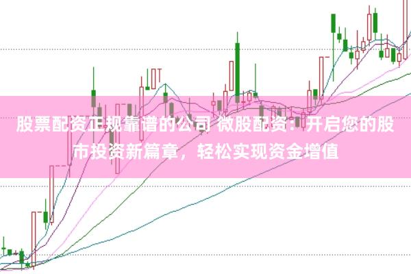 股票配资正规靠谱的公司 微股配资：开启您的股市投资新篇章，轻松实现资金增值