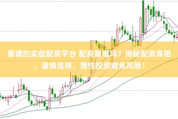 靠谱的实盘配资平台 配资靠谱吗？揭秘配资真相，谨慎选择，理性投资避免风险！