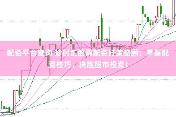 配资平台查询 珍时汇股票配资好策略圈：掌握配资技巧，决胜股市投资！