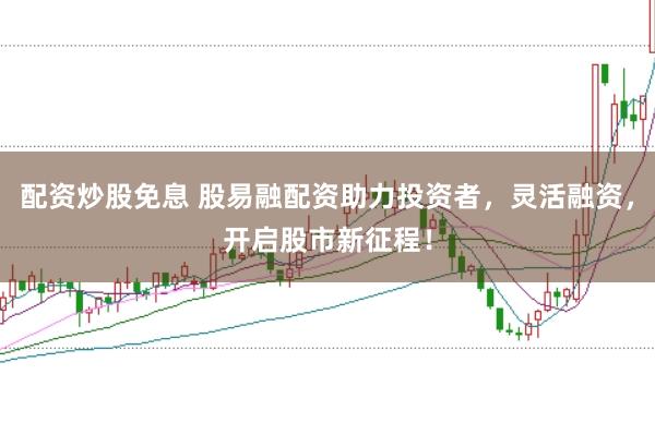 配资炒股免息 股易融配资助力投资者，灵活融资，开启股市新征程！