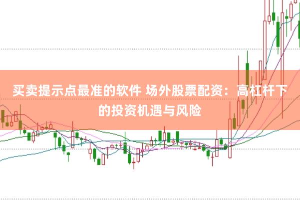 买卖提示点最准的软件 场外股票配资：高杠杆下的投资机遇与风险