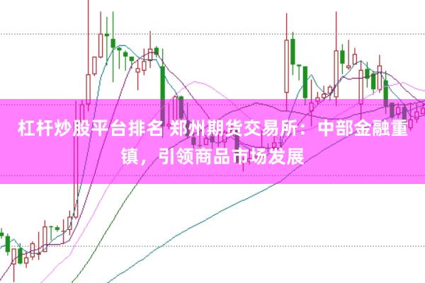杠杆炒股平台排名 郑州期货交易所：中部金融重镇，引领商品市场发展