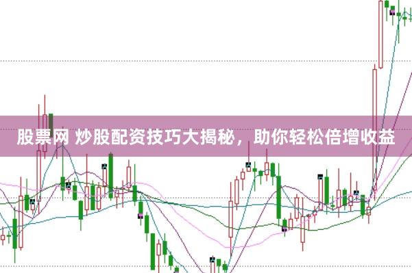 股票网 炒股配资技巧大揭秘，助你轻松倍增收益