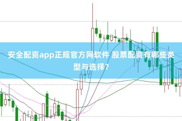 安全配资app正规官方网软件 股票配资有哪些类型与选择？