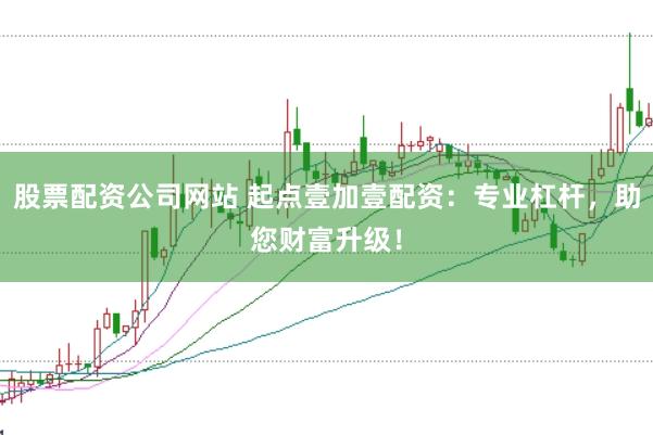 股票配资公司网站 起点壹加壹配资：专业杠杆，助您财富升级！