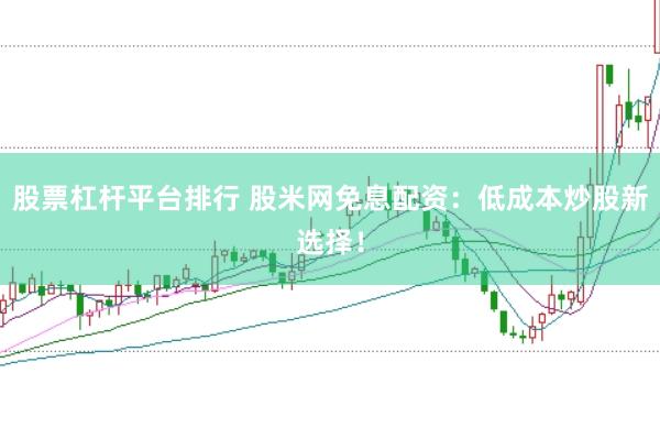 股票杠杆平台排行 股米网免息配资：低成本炒股新选择！
