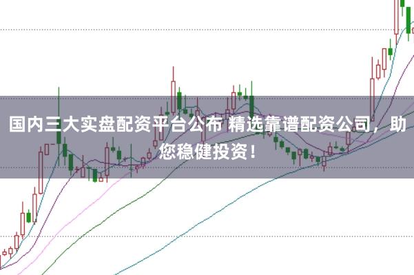 国内三大实盘配资平台公布 精选靠谱配资公司，助您稳健投资！
