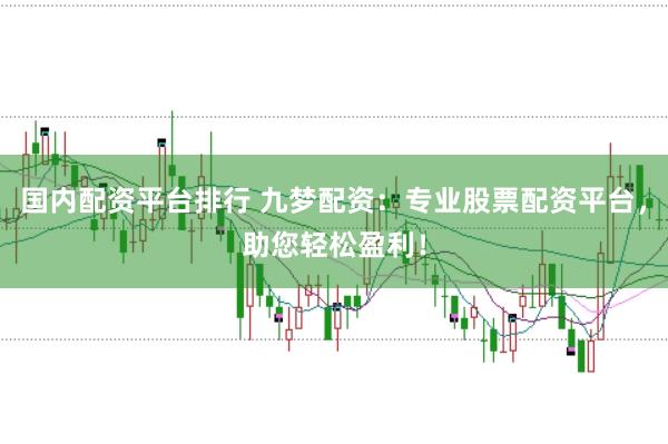国内配资平台排行 九梦配资：专业股票配资平台，助您轻松盈利！