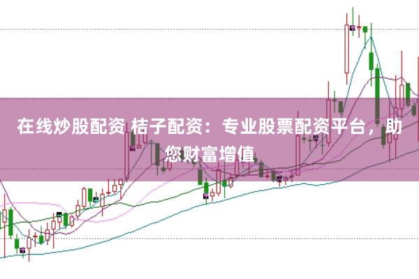 在线炒股配资 桔子配资：专业股票配资平台，助您财富增值