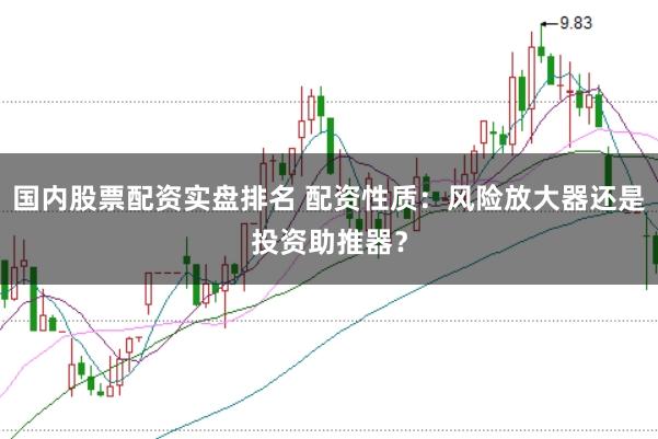 国内股票配资实盘排名 配资性质：风险放大器还是投资助推器？