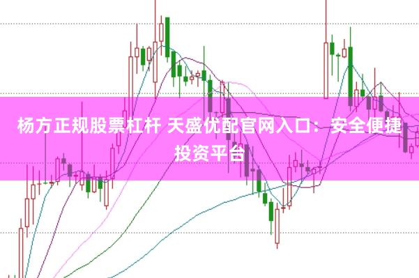 杨方正规股票杠杆 天盛优配官网入口：安全便捷投资平台
