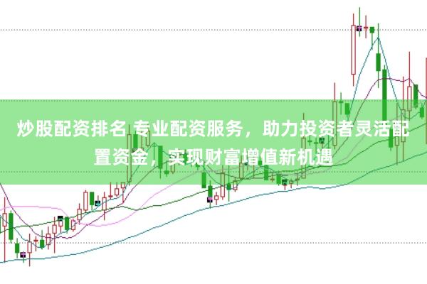 炒股配资排名 专业配资服务，助力投资者灵活配置资金，实现财富增值新机遇