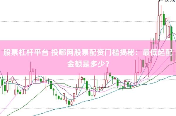 股票杠杆平台 投哪网股票配资门槛揭秘：最低起配金额是多少？