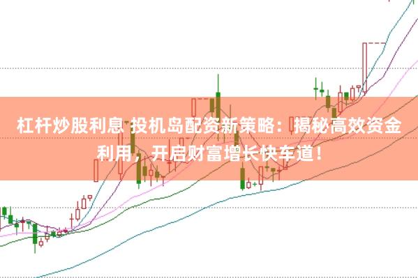 杠杆炒股利息 投机岛配资新策略：揭秘高效资金利用，开启财富增长快车道！