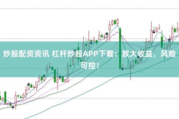 炒股配资资讯 杠杆炒股APP下载：放大收益，风险可控！