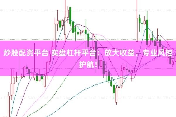 炒股配资平台 实盘杠杆平台：放大收益，专业风控护航！