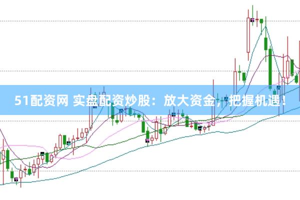 51配资网 实盘配资炒股：放大资金，把握机遇！