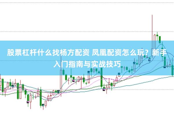 股票杠杆什么找杨方配资 凤凰配资怎么玩？新手入门指南与实战技巧