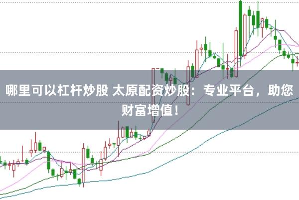 哪里可以杠杆炒股 太原配资炒股：专业平台，助您财富增值！