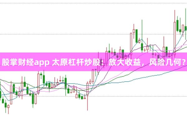 股掌财经app 太原杠杆炒股：放大收益，风险几何？