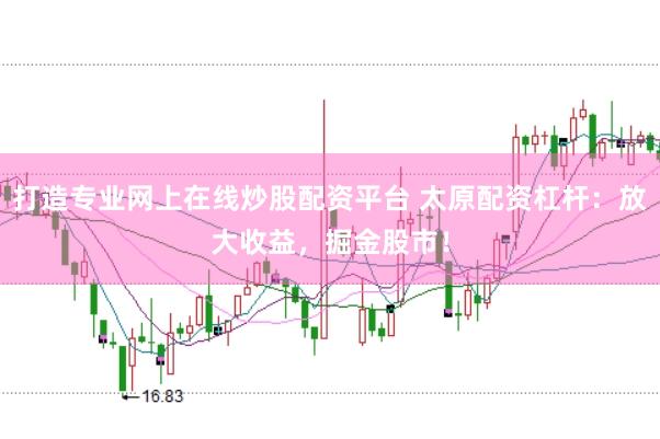 打造专业网上在线炒股配资平台 太原配资杠杆：放大收益，掘金股市！