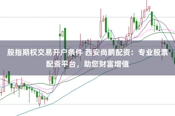 股指期权交易开户条件 西安尚鹏配资：专业股票配资平台，助您财富增值