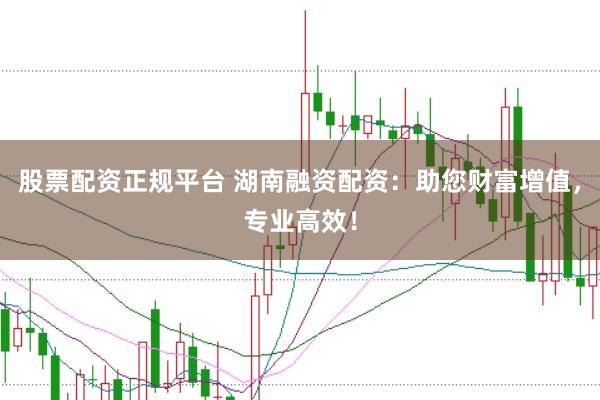 股票配资正规平台 湖南融资配资：助您财富增值，专业高效！
