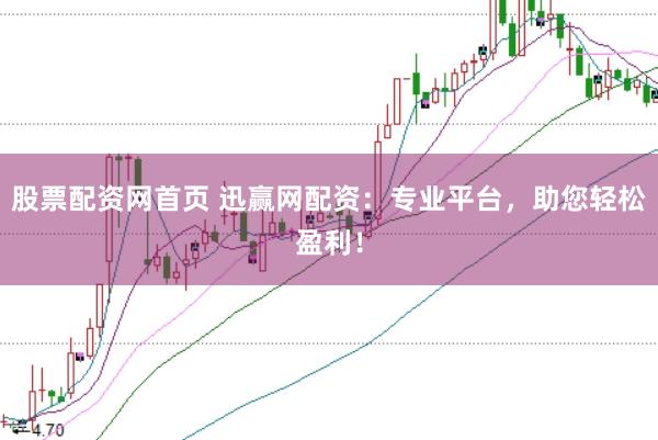 股票配资网首页 迅赢网配资：专业平台，助您轻松盈利！