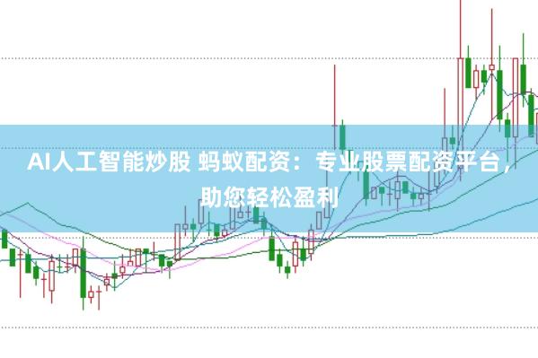 AI人工智能炒股 蚂蚁配资：专业股票配资平台，助您轻松盈利
