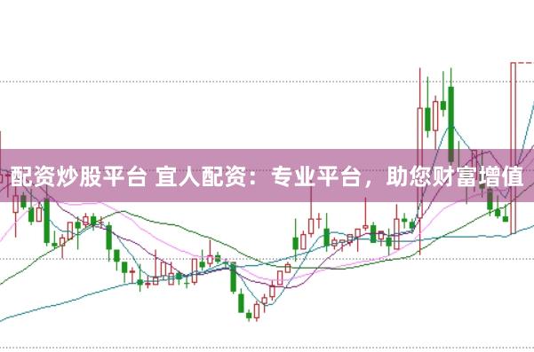 配资炒股平台 宜人配资：专业平台，助您财富增值