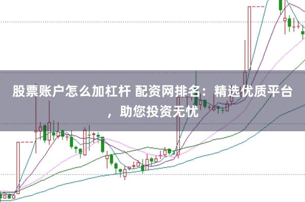 股票账户怎么加杠杆 配资网排名：精选优质平台，助您投资无忧