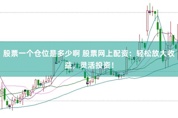 股票一个仓位是多少啊 股票网上配资：轻松放大收益，灵活投资！