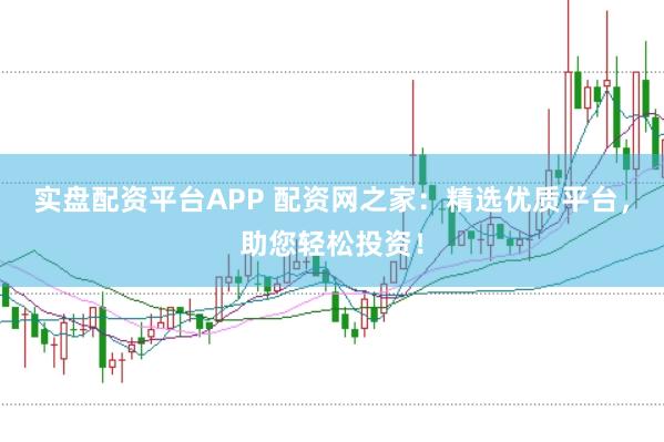 实盘配资平台APP 配资网之家：精选优质平台，助您轻松投资！