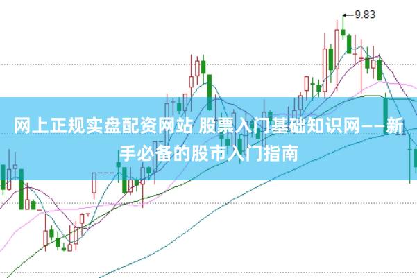 网上正规实盘配资网站 股票入门基础知识网——新手必备的股市入门指南