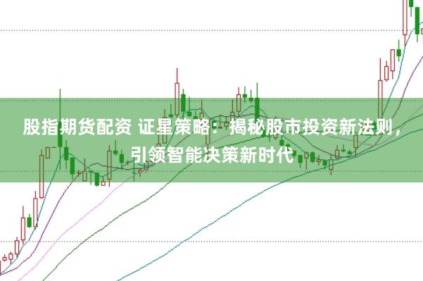 股指期货配资 证星策略：揭秘股市投资新法则，引领智能决策新时代