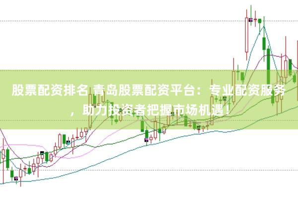 股票配资排名 青岛股票配资平台：专业配资服务，助力投资者把握市场机遇！