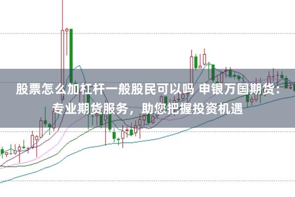 股票怎么加杠杆一般股民可以吗 申银万国期货：专业期货服务，助您把握投资机遇
